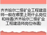 齐齐哈尔二级矿业工程建造师一般在哪里上班什么岗位和待遇(齐齐哈尔二级矿业工程建造师岗位待遇)