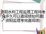资阳水利工程监理工程师考完多久可以查成绩如何查(资阳监理考完查成绩)