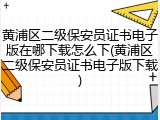 黄浦区二级保安员证书电子版在哪下载怎么下(黄浦区二级保安员证书电子版下载)