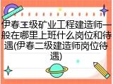 伊春二级矿业工程建造师一般在哪里上班什么岗位和待遇(伊春二级建造师岗位待遇)