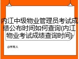 内江中级物业管理员考试成绩公布时间如何查询(内江物业考试成绩查询时间)