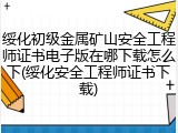 绥化初级金属矿山安全工程师证书电子版在哪下载怎么下(绥化安全工程师证书下载)
