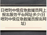 日喀则中级应急救援员网上报名服务平台网址多少(日喀则中级应急救援员报名网址)
