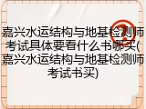 嘉兴水运结构与地基检测师考试具体要看什么书哪买(嘉兴水运结构与地基检测师考试书买)