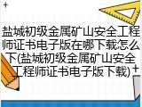 盐城初级金属矿山安全工程师证书电子版在哪下载怎么下(盐城初级金属矿山安全工程师证书电子版下载)