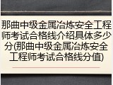 那曲中级金属冶炼安全工程师考试合格线介绍具体多少分(那曲中级金属冶炼安全工程师考试合格线分值)