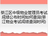 綦江区中级物业管理员考试成绩公布时间如何查询(綦江物业考试成绩查询时间)