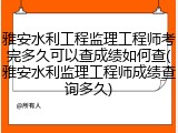 雅安水利工程监理工程师考完多久可以查成绩如何查(雅安水利监理工程师成绩查询多久)