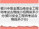 银川中级金属冶炼安全工程师考试合格线介绍具体多少分(银川安全工程师考试合格线多少分)