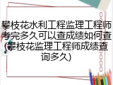 攀枝花水利工程监理工程师考完多久可以查成绩如何查(攀枝花监理工程师成绩查询多久)