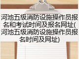 河池五级消防设施操作员报名和考试时间及报名网址(河池五级消防设施操作员报名时间及网址)