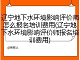 辽宁地下水环境影响评价师怎么报名培训费用(辽宁地下水环境影响评价师报名培训费用)