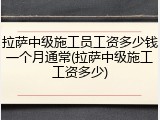 拉萨中级施工员工资多少钱一个月通常(拉萨中级施工工资多少)
