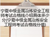 宁夏中级金属冶炼安全工程师考试合格线介绍具体多少分(宁夏中级金属冶炼安全工程师考试合格线分值)