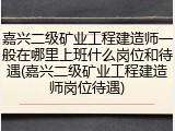 嘉兴二级矿业工程建造师一般在哪里上班什么岗位和待遇(嘉兴二级矿业工程建造师岗位待遇)
