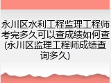 永川区水利工程监理工程师考完多久可以查成绩如何查(永川区监理工程师成绩查询多久)