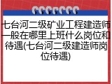 七台河二级矿业工程建造师一般在哪里上班什么岗位和待遇(七台河二级建造师岗位待遇)