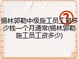 锡林郭勒中级施工员工资多少钱一个月通常(锡林郭勒施工员工资多少)