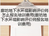 廊坊地下水环境影响评价师怎么报名培训费用(廊坊地下水环境影响评价师报名培训费用)