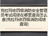 克拉玛依四级消防安全管理员考试成绩在哪里查询怎么查(克拉玛依四级消防成绩查询)