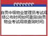 自贡中级物业管理员考试成绩公布时间如何查询(自贡物业考试成绩查询时间)