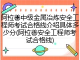 阿拉善中级金属冶炼安全工程师考试合格线介绍具体多少分(阿拉善安全工程师考试合格线)