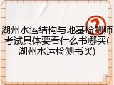 湖州水运结构与地基检测师考试具体要看什么书哪买(湖州水运检测书买)
