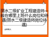 丽水二级矿业工程建造师一般在哪里上班什么岗位和待遇(丽水二级建造师岗位待遇)