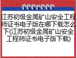 江苏初级金属矿山安全工程师证书电子版在哪下载怎么下(江苏初级金属矿山安全工程师证书电子版下载)