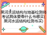 黑河水运结构与地基检测师考试具体要看什么书哪买(黑河水运结构检测书买)