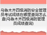 乌鲁木齐四级消防安全管理员考试成绩在哪里查询怎么查(乌鲁木齐四级消防管理员成绩查询)