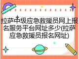 拉萨中级应急救援员网上报名服务平台网址多少(拉萨应急救援员报名网址)