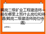 鹤岗二级矿业工程建造师一般在哪里上班什么岗位和待遇(鹤岗二级建造师岗位待遇)