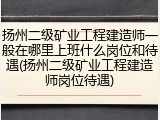 扬州二级矿业工程建造师一般在哪里上班什么岗位和待遇(扬州二级矿业工程建造师岗位待遇)