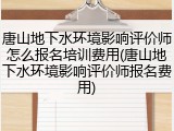 唐山地下水环境影响评价师怎么报名培训费用(唐山地下水环境影响评价师报名费用)