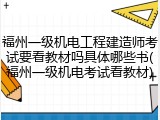 福州一级机电工程建造师考试要看教材吗具体哪些书(福州一级机电考试看教材)