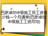 巴彦淖尔中级施工员工资多少钱一个月通常(巴彦淖尔中级施工工资月均)