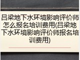 吕梁地下水环境影响评价师怎么报名培训费用(吕梁地下水环境影响评价师报名培训费用)