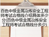 百色中级金属冶炼安全工程师考试合格线介绍具体多少分(百色中级金属冶炼安全工程师考试合格线分多少)