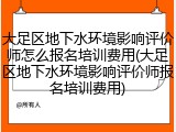 大足区地下水环境影响评价师怎么报名培训费用(大足区地下水环境影响评价师报名培训费用)