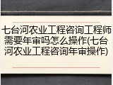 七台河农业工程咨询工程师需要年审吗怎么操作(七台河农业工程咨询年审操作)