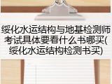 绥化水运结构与地基检测师考试具体要看什么书哪买(绥化水运结构检测书买)
