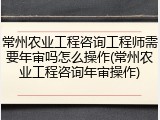 常州农业工程咨询工程师需要年审吗怎么操作(常州农业工程咨询年审操作)