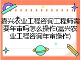 嘉兴农业工程咨询工程师需要年审吗怎么操作(嘉兴农业工程咨询年审操作)