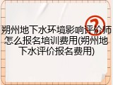 朔州地下水环境影响评价师怎么报名培训费用(朔州地下水评价报名费用)