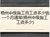梧州中级施工员工资多少钱一个月通常(梧州中级施工工资多少)