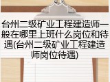 台州二级矿业工程建造师一般在哪里上班什么岗位和待遇(台州二级矿业工程建造师岗位待遇)