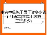 来宾中级施工员工资多少钱一个月通常(来宾中级施工工资多少)