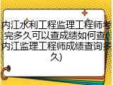 内江水利工程监理工程师考完多久可以查成绩如何查(内江监理工程师成绩查询多久)