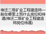 宿迁二级矿业工程建造师一般在哪里上班什么岗位和待遇(宿迁二级矿业工程建造师岗位待遇)
